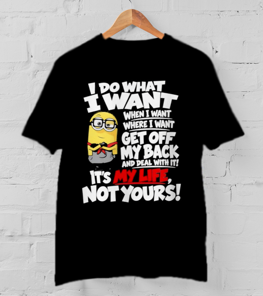 I Do What I Want When I Want Where I Want Get Off My Back It's My Life Not Yours Minion T-Shirt