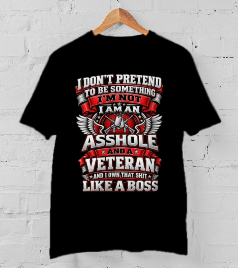 I Don't Pretend To Be Something I'm Not I Am An Asshole And A Veteran And I Own That Shit Like A Boss T-Shirt