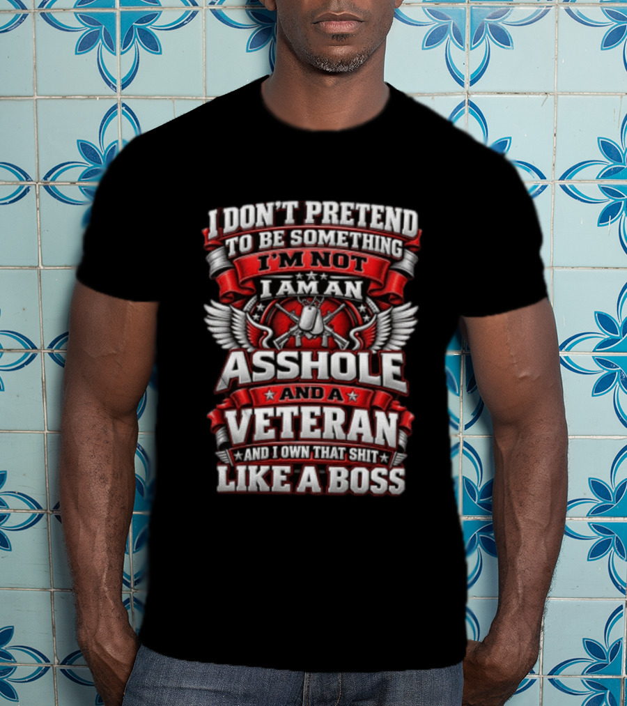 I Don't Pretend To Be Something I'm Not I Am An Asshole And A Veteran And I Own That Shit Like A Boss T-Shirt