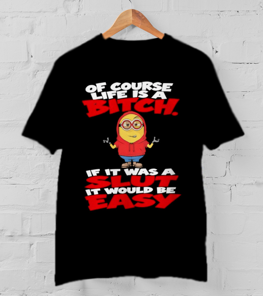 Of Course Life Is A Bitch Minion If It Was A Slut It Would Be Easy T-Shirt
