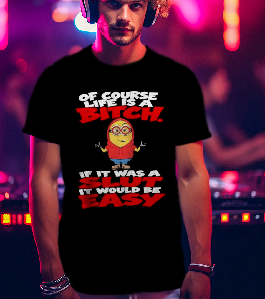 Of Course Life Is A Bitch Minion If It Was A Slut It Would Be Easy T-Shirt