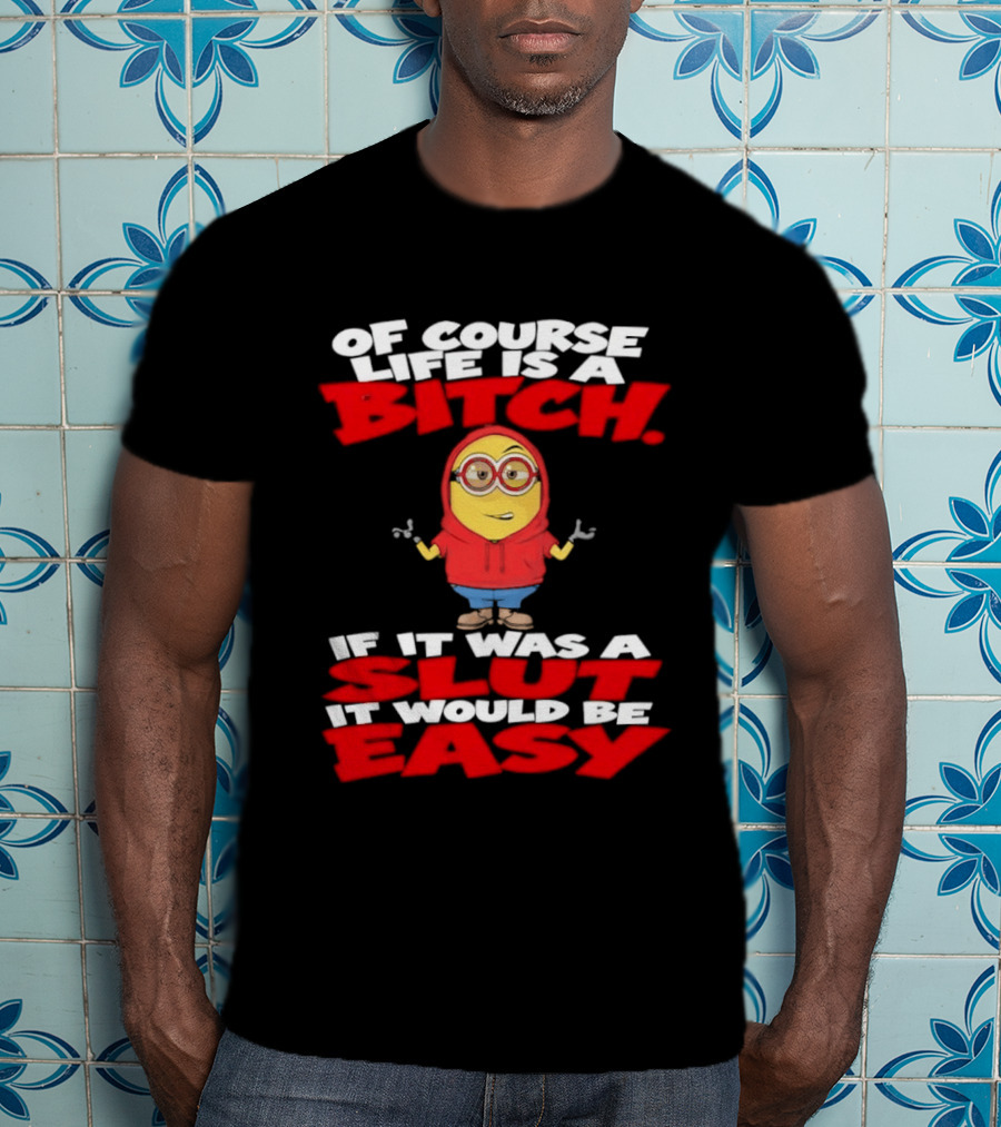 Of Course Life Is A Bitch Minion If It Was A Slut It Would Be Easy T-Shirt