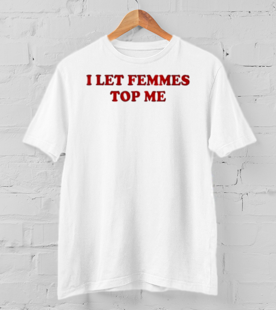I Let Femmes Top Me T-Shirt
