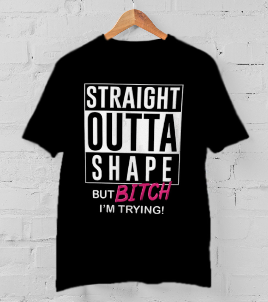 Straight Outta Shape But Bitch I'm Trying T-Shirt