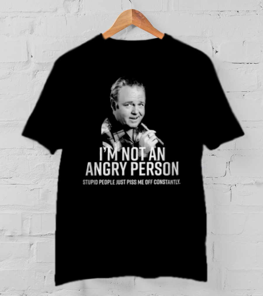 I'm Not An Angry Person Stupid People Just Piss Me Off Archie Bunker T-Shirt