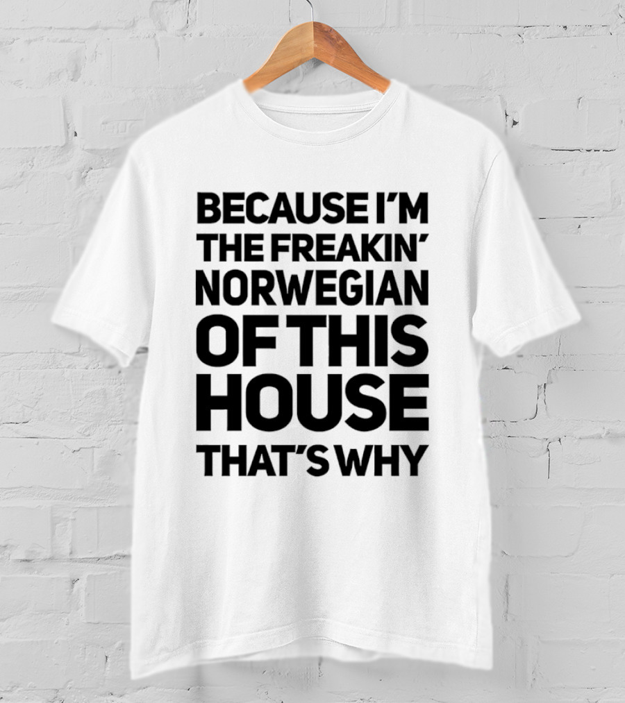 Because I'm The Freakin' Norwegian Of This House That's Why T-Shirt