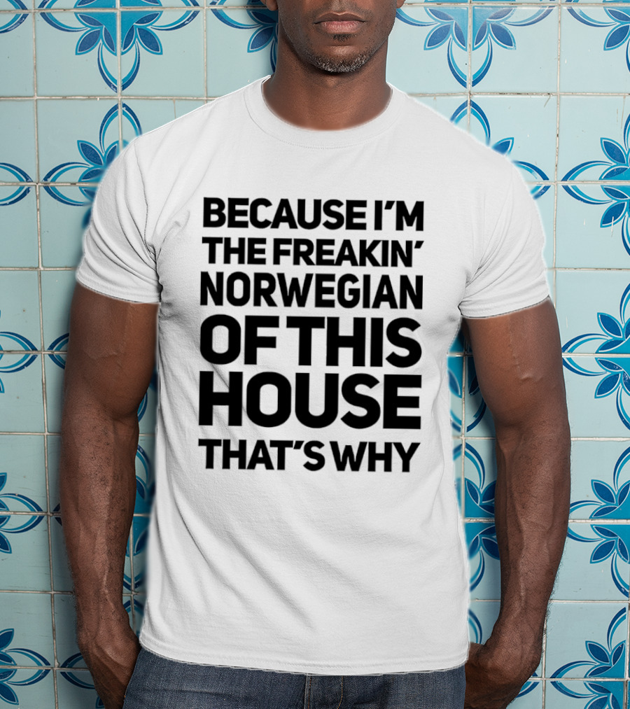 Because I'm The Freakin' Norwegian Of This House That's Why T-Shirt