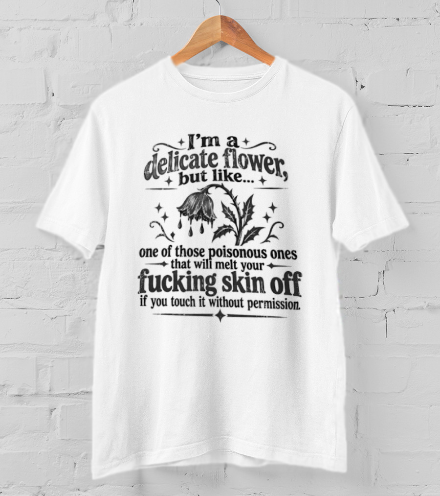 I'm A Delicate Flower Like Those Poisonous Ones That Will Melt Your Skin Off If You Touch Without Permission T-Shirt