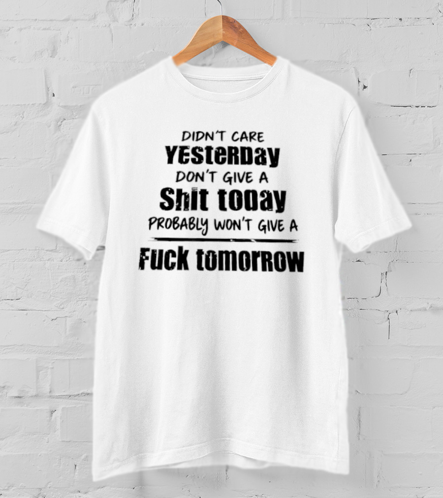 Didn't Care Yesterday Don't Give A Shit Today Probably Won't Give A Fuck Tomorrow T-Shirt