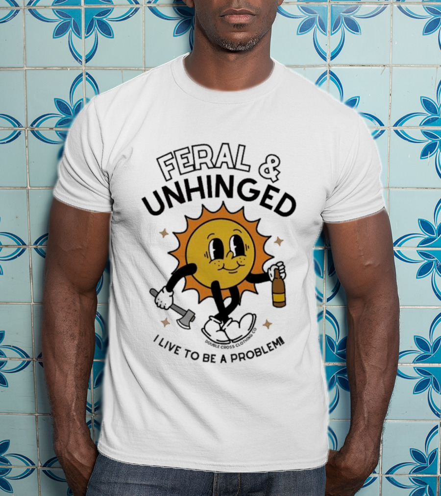 Feral And Unhinged Sun Holding Axe And Bottle I Live To Be A Problem T-Shirt