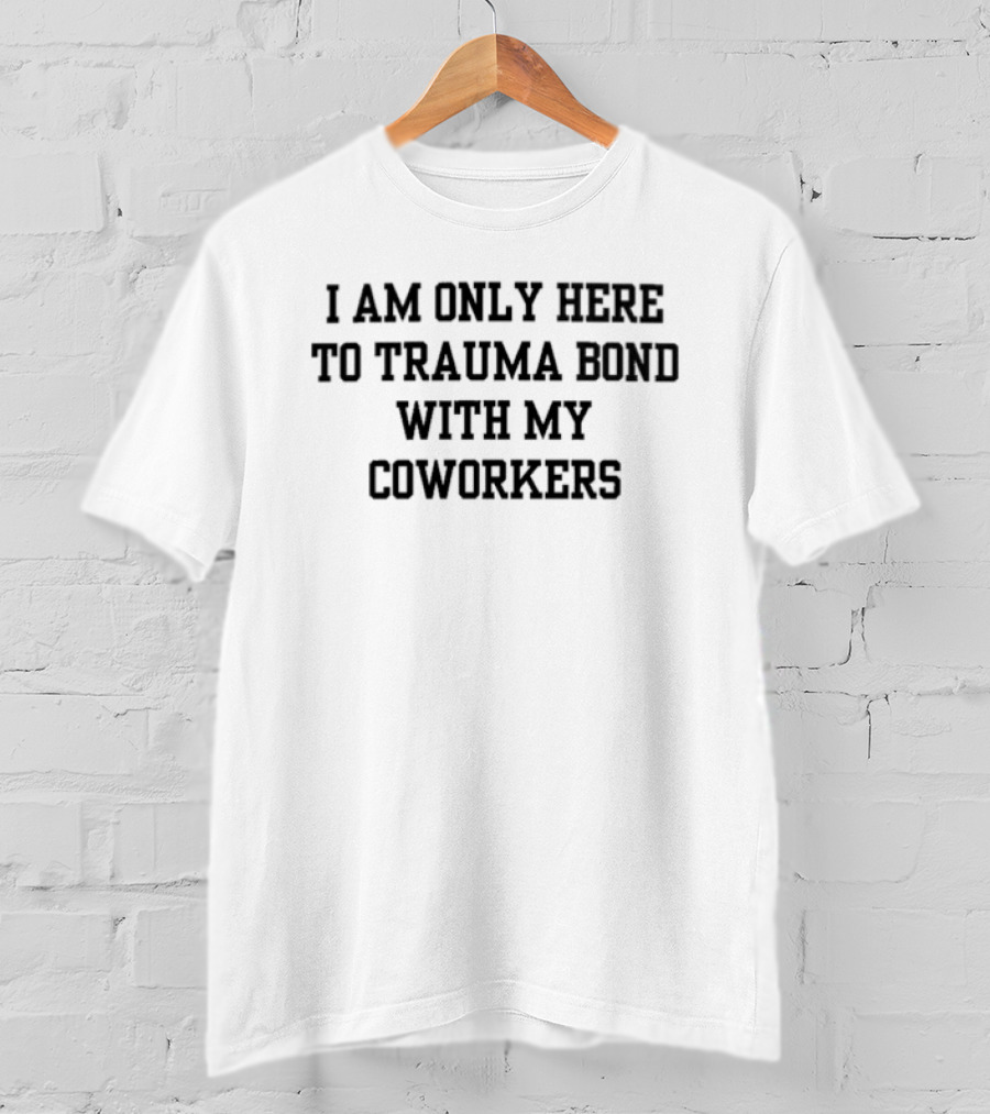 I Am Only Here To Trauma Bond With My Coworkers T-Shirt