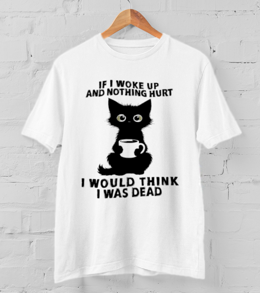 If I Woke Up And Nothing Hurt I Would Think I Was Dead Black Cat Coffee T-Shirt