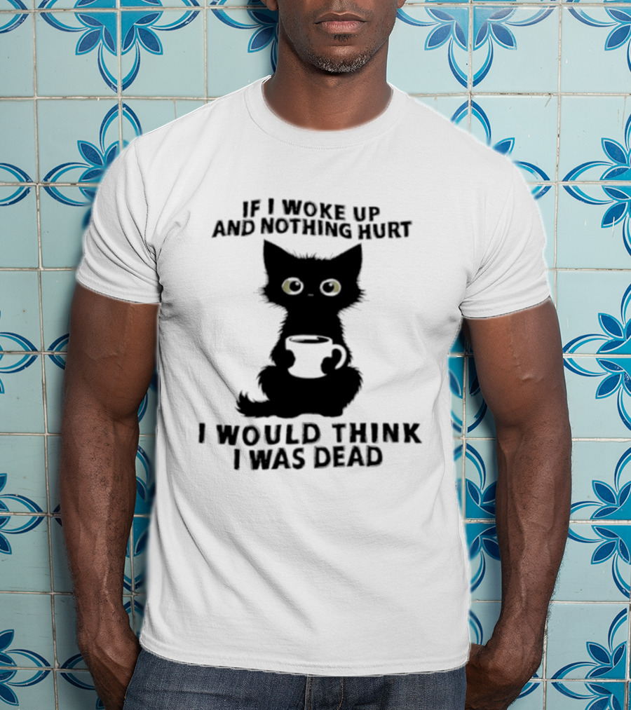 If I Woke Up And Nothing Hurt I Would Think I Was Dead Black Cat Coffee T-Shirt
