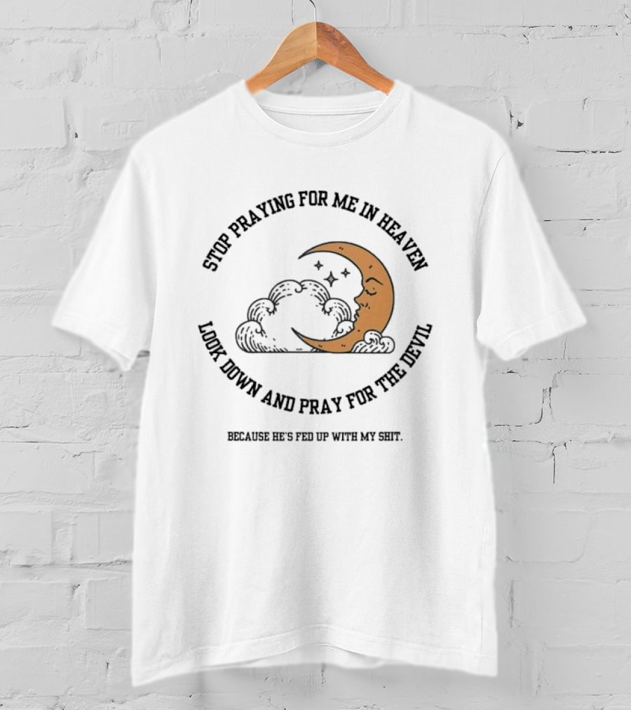 Stop Praying For Me In Heaven Moon Look Down Pray For The Devil He's Fed Up T-Shirt
