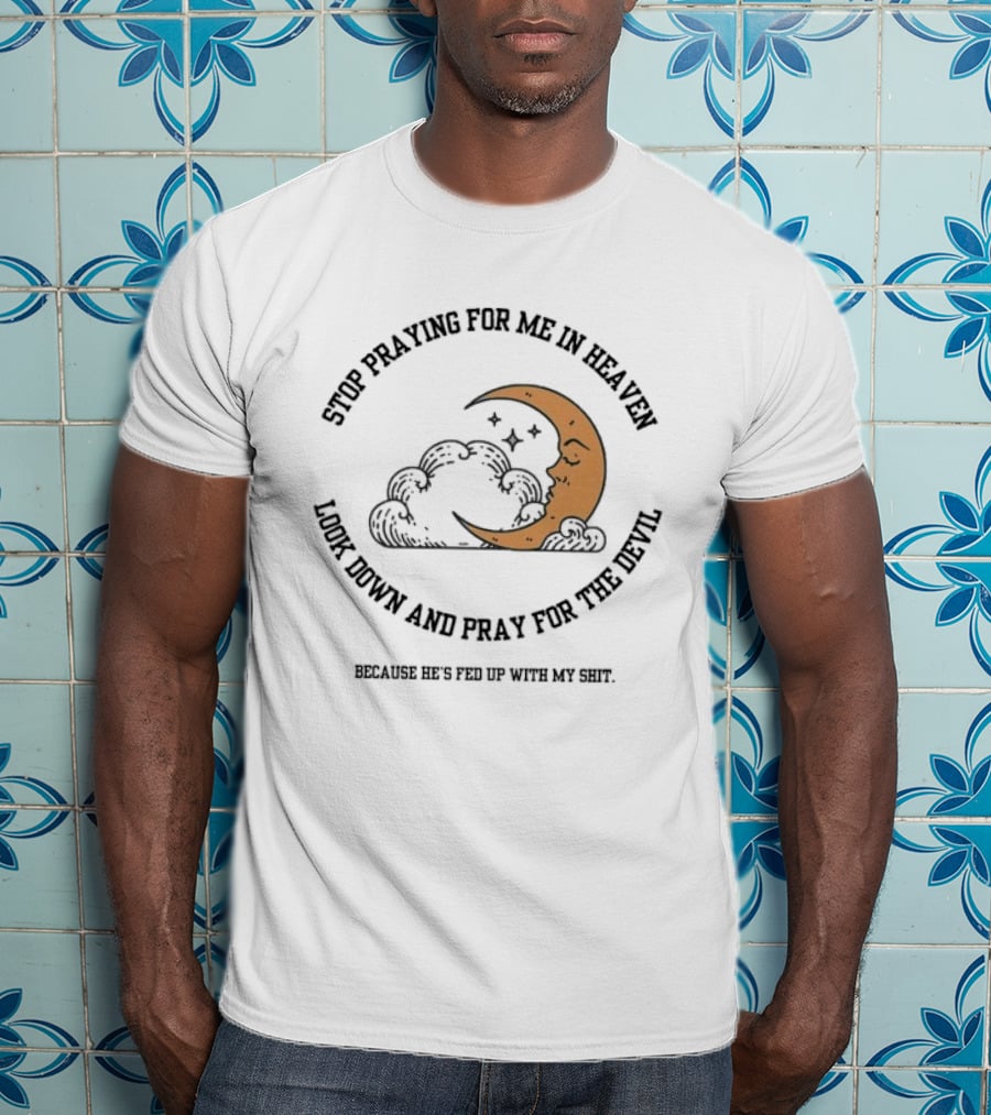 Stop Praying For Me In Heaven Moon Look Down Pray For The Devil He's Fed Up T-Shirt