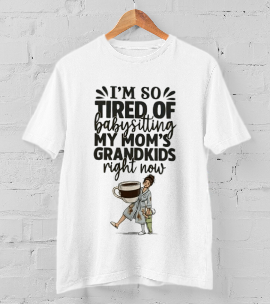 I'm So Tired Of Babysitting My Mom's Grandkids Right Now Coffee Humor T-Shirt