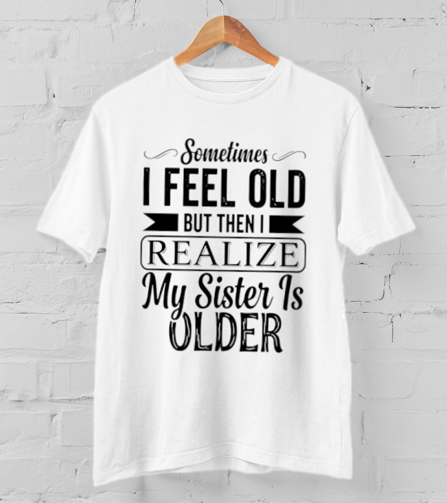 Sometimes I Feel Old But Then I Realize My Sister Is Older T-Shirt