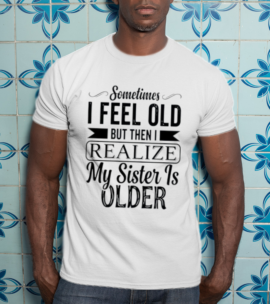 Sometimes I Feel Old But Then I Realize My Sister Is Older T-Shirt