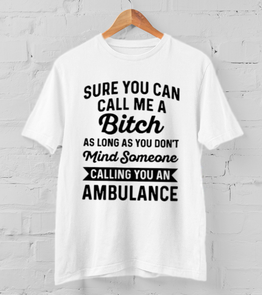 Sure You Can Call Me A Bitch As Long As You Don't Mind Someone Calling You An Ambulance T-Shirt