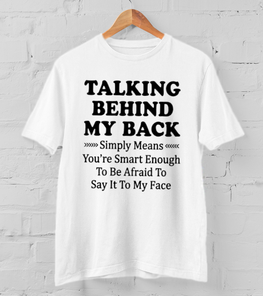 Talking Behind My Back Simply Means You're Smart Enough To Be Afraid To Say It To My Face T-Shirt