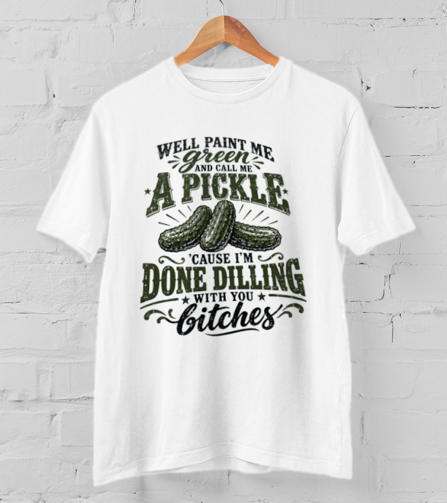Well Paint Me Green And Call Me A Pickle Cause I'm Done Dilling With You Bitches T-Shirt
