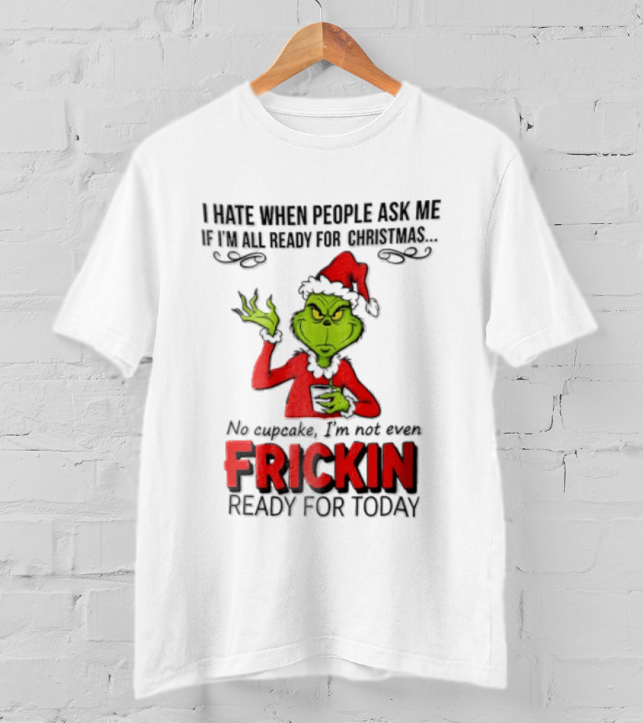 I Hate When People Ask Me If I'm All Ready For Christmas Grinch Not Even Frickin Ready For Today T-Shirt