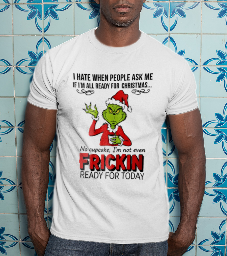 I Hate When People Ask Me If I'm All Ready For Christmas Grinch Not Even Frickin Ready For Today T-Shirt