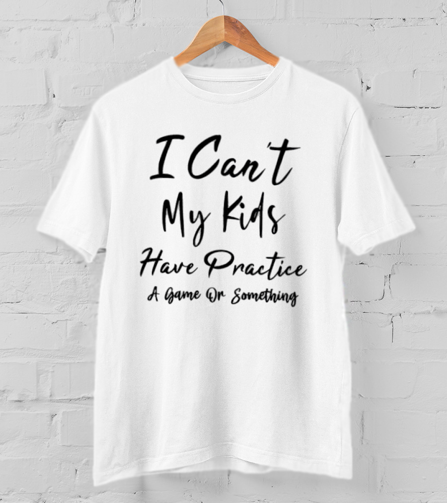 I Can't My Kids Have Practice A Game Or Something T-Shirt