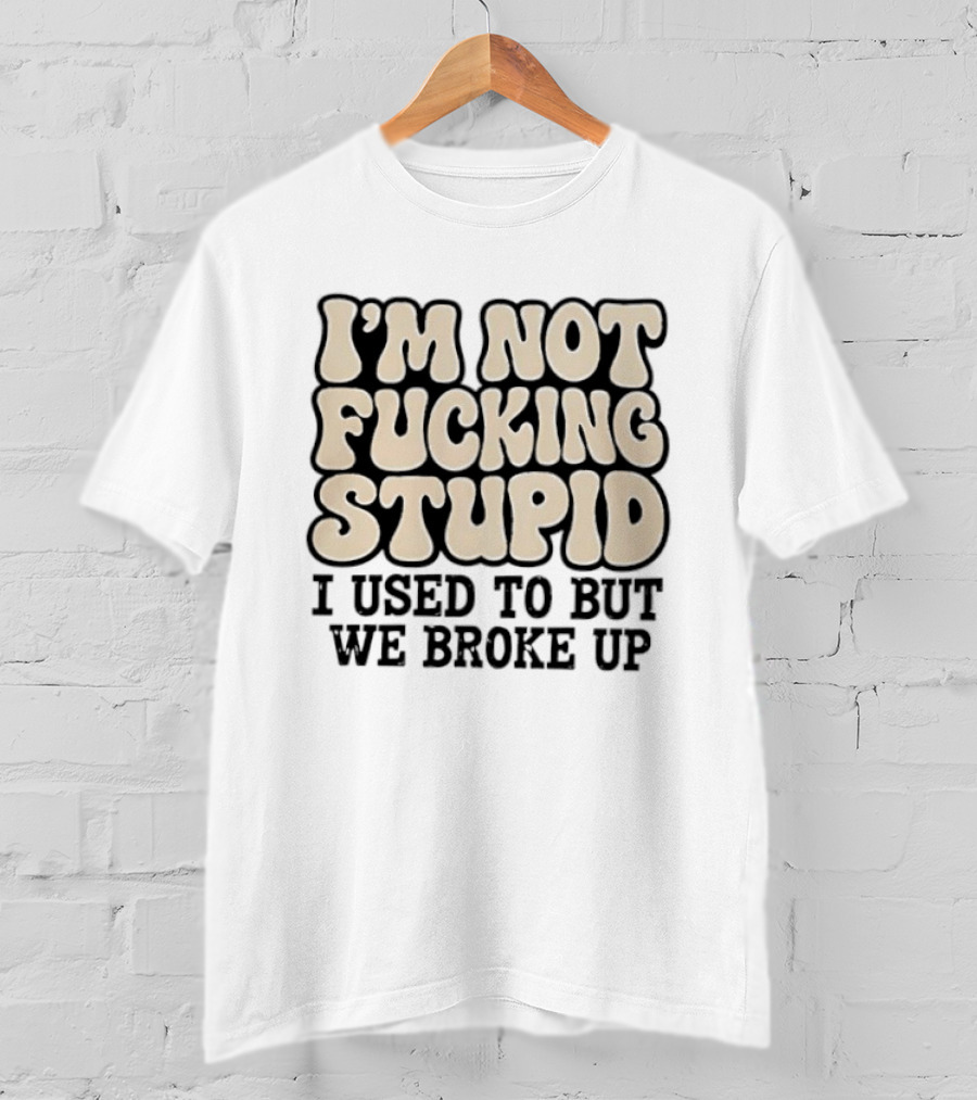 I'm Not Fucking Stupid I Used To But We Broke Up T-Shirt