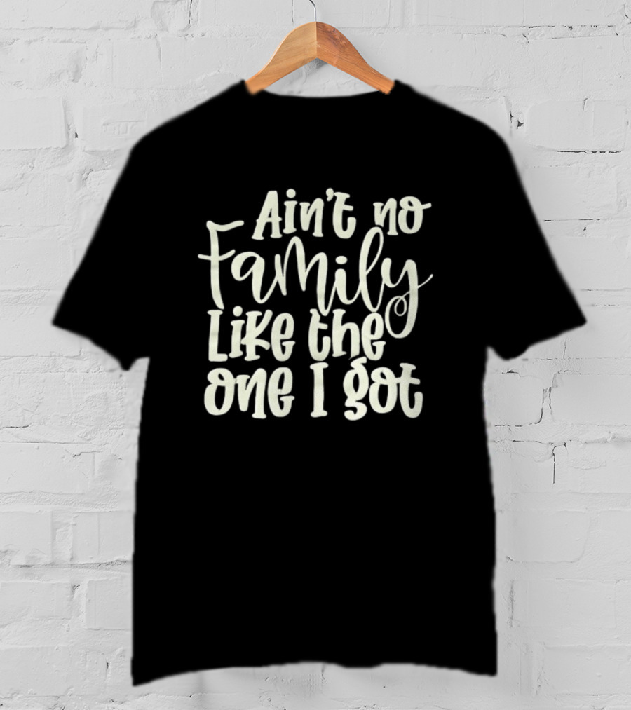 Ain't No Family Like The One I Got T-Shirt