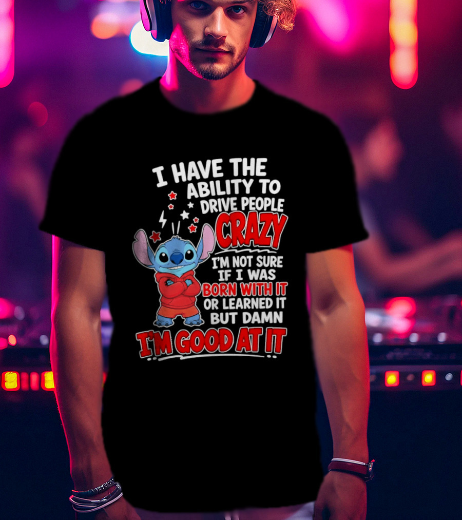 Stitch I Have The Ability To Drive People Crazy I'm Not Sure If I Was Born With It But Damn I'm Good At It T-Shirt