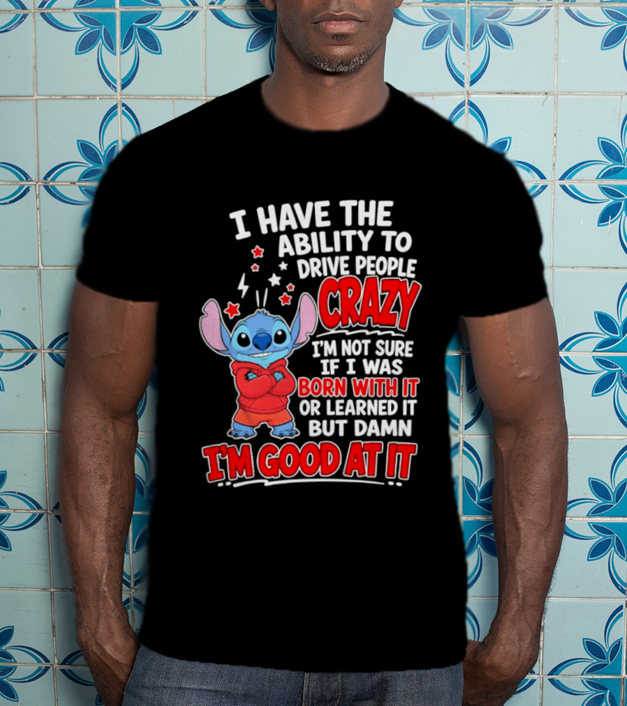Stitch I Have The Ability To Drive People Crazy I'm Not Sure If I Was Born With It But Damn I'm Good At It T-Shirt
