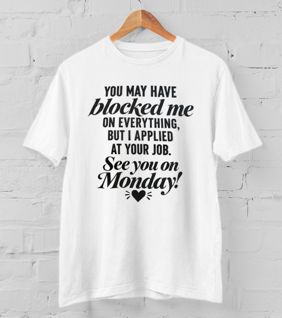 You May Have Blocked Me On Everything See You On Monday T-Shirt