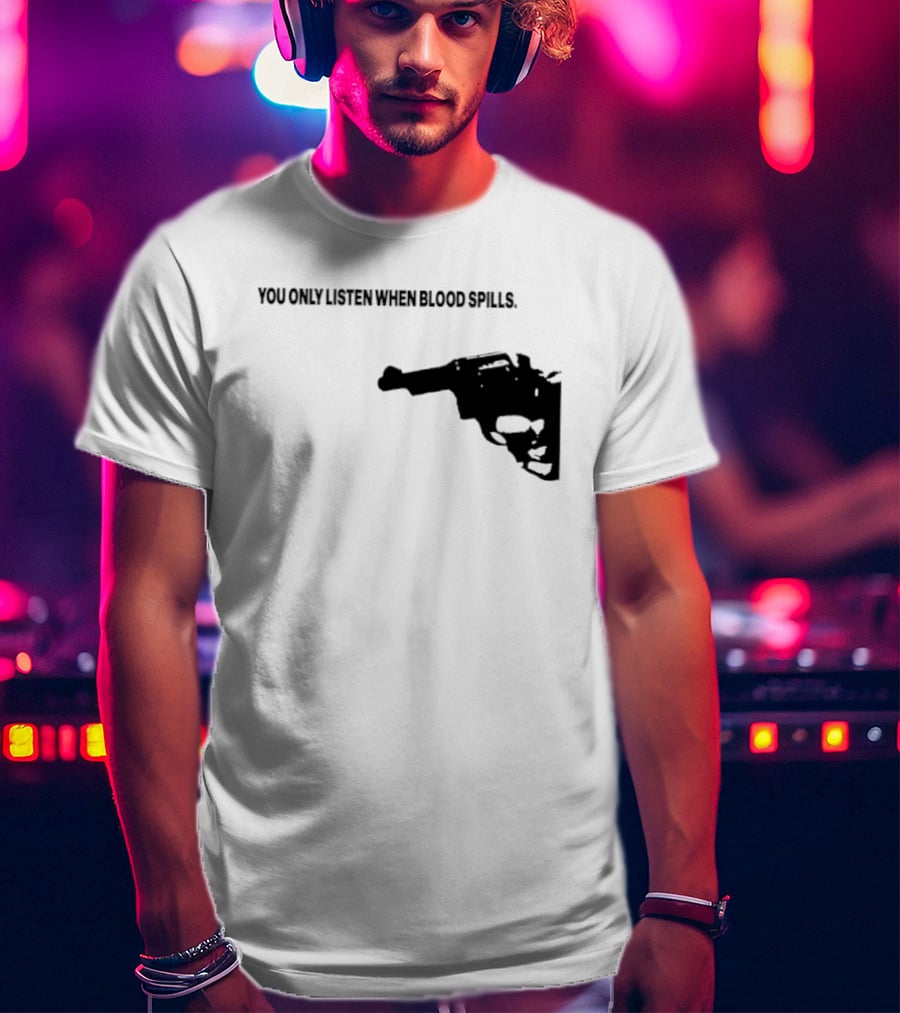 You Only Listen When Blood Spills Gun Protest Message T-Shirt