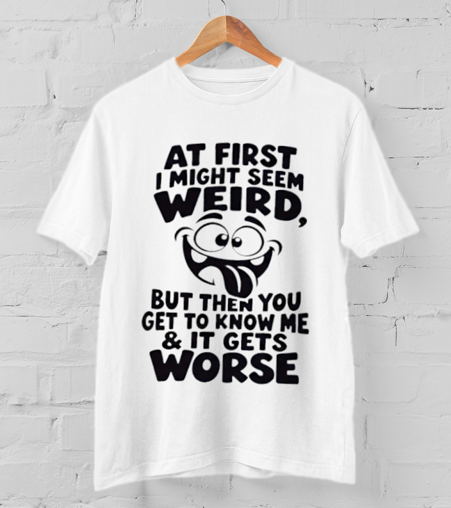 At First I Might Seem Weird Funny Humor Gets Worse T-Shirt
