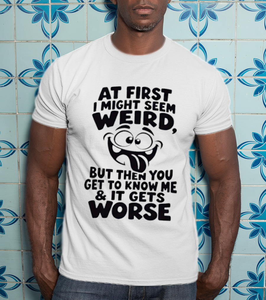 At First I Might Seem Weird Funny Humor Gets Worse T-Shirt
