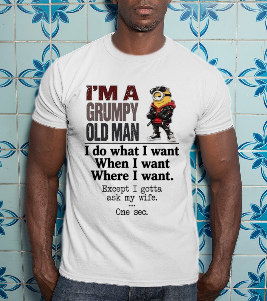 I'm A Grumpy Old Man I Do What I Want When I Want Where I Want Except I Gotta Ask My Wife One Sec Despicable Minion T-Shirt