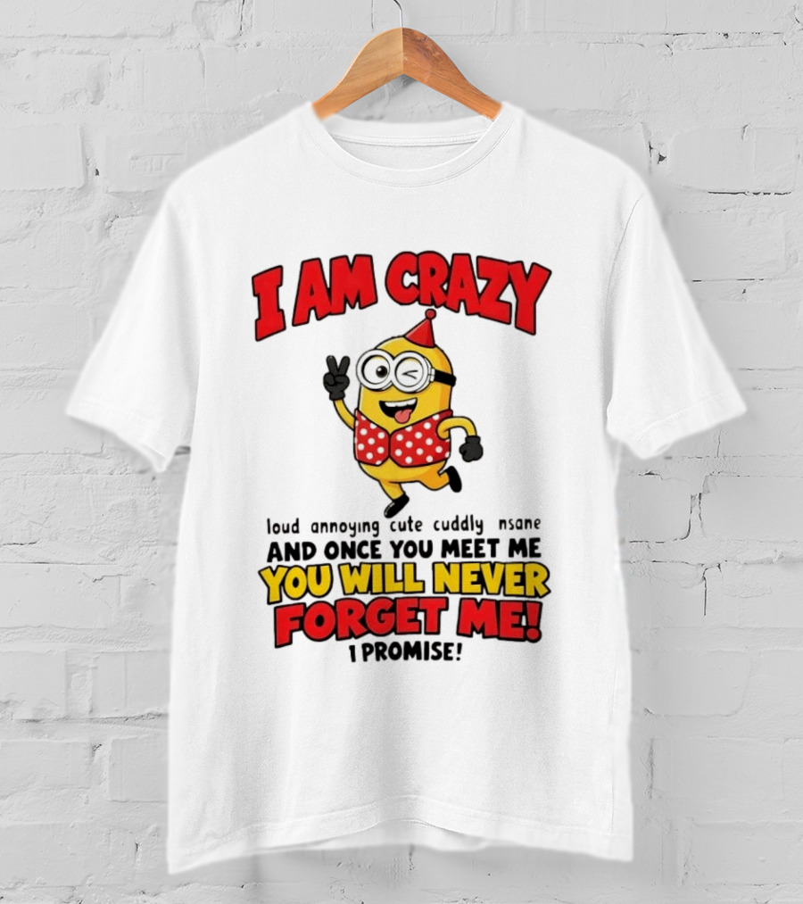 Minion I Am Crazy Loud Annoying Cute Cuddly Insane You Will Never Forget Me T-Shirt