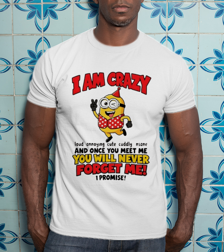 Minion I Am Crazy Loud Annoying Cute Cuddly Insane You Will Never Forget Me T-Shirt