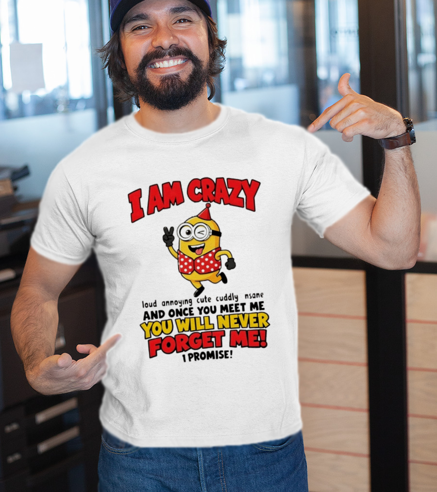 Minion I Am Crazy Loud Annoying Cute Cuddly Insane You Will Never Forget Me T-Shirt