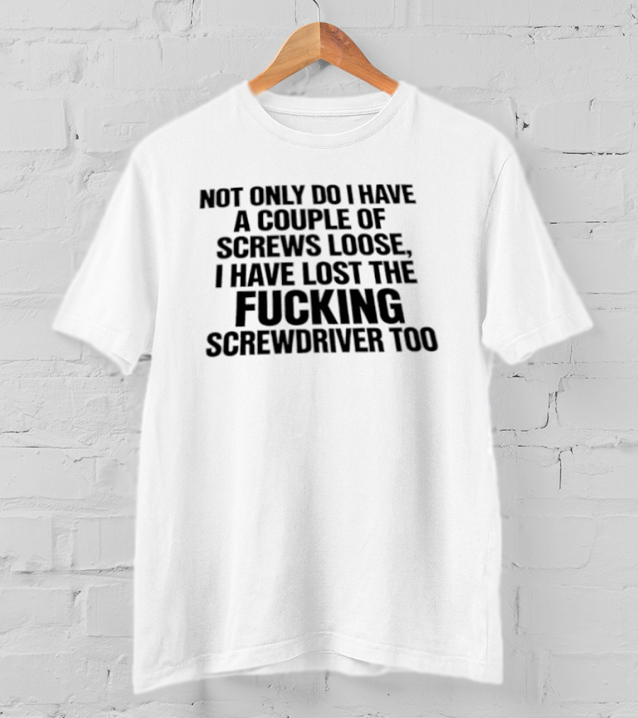 Not Only Do I Have A Couple Of Screws Loose I Have Lost The Fucking Screwdriver Too T-Shirt