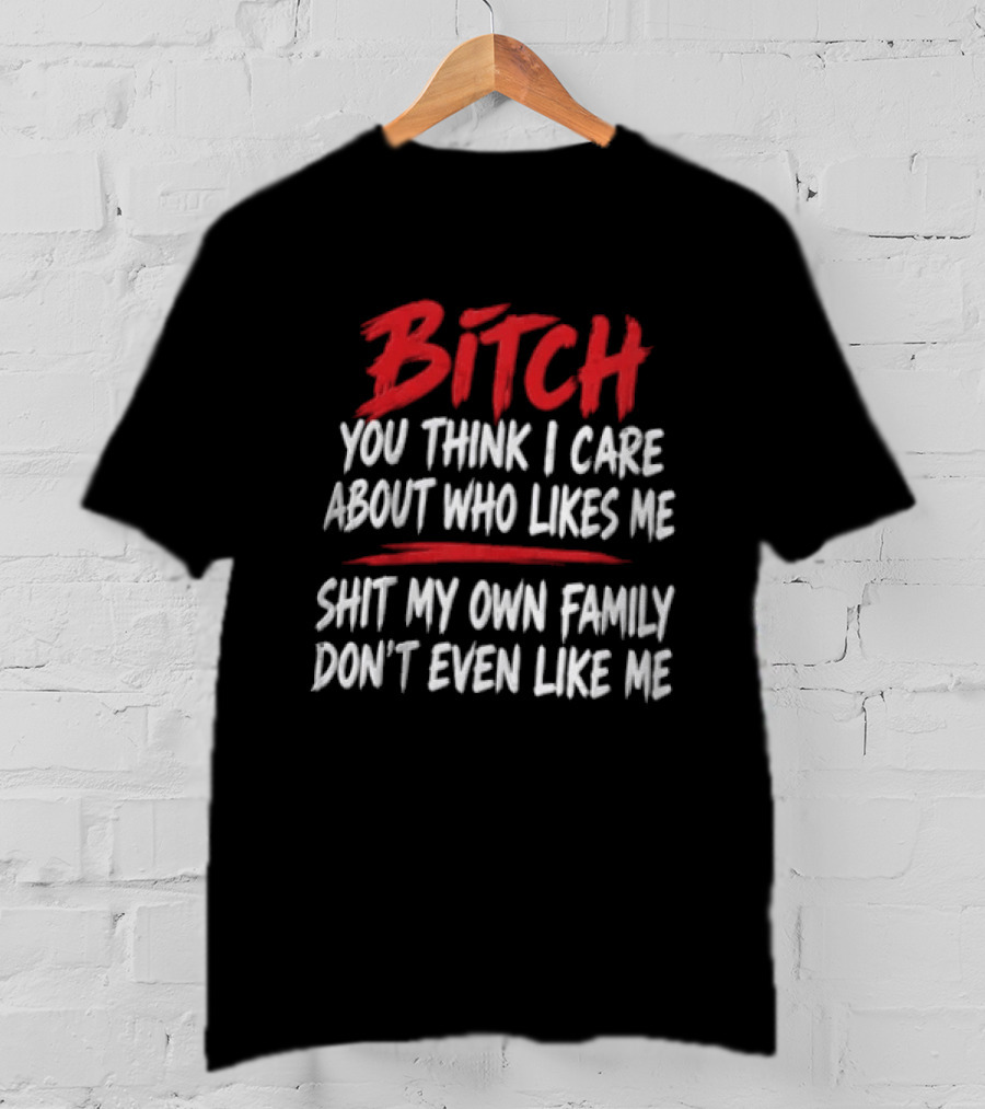 Bitch You Think I Care About Who Likes Me My Own Family Don't Even Like Me T-Shirt