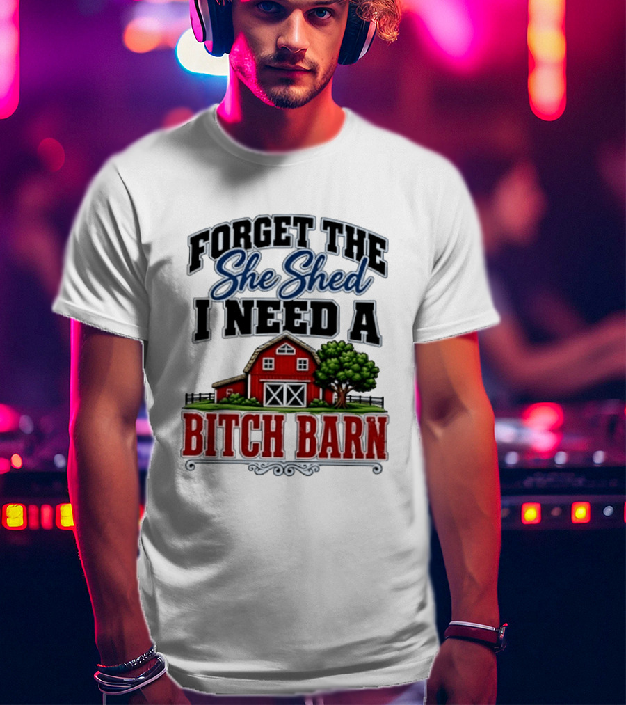 Forget The She Shed I Need A Bitch Barn Rustic Farmhouse T-Shirt