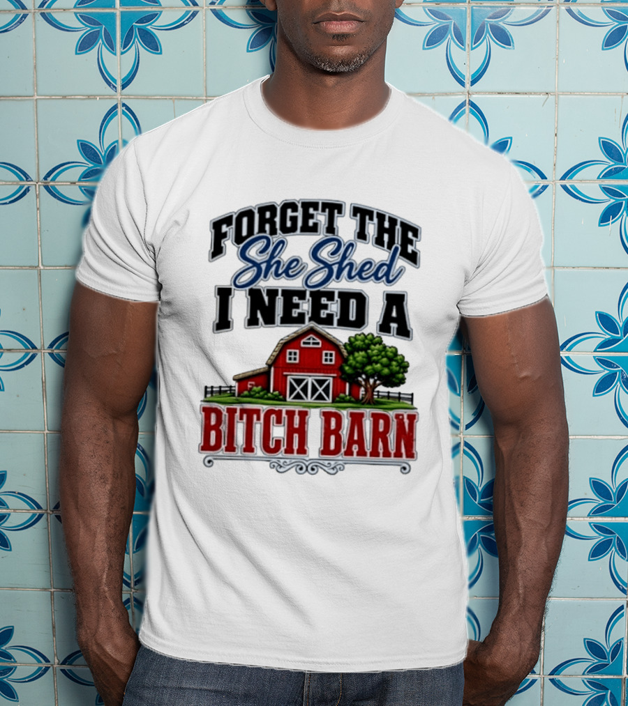 Forget The She Shed I Need A Bitch Barn Rustic Farmhouse T-Shirt