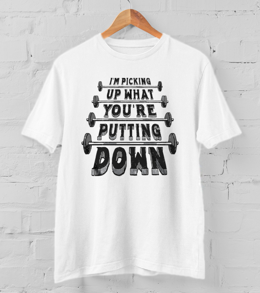 I'm Picking Up What You're Putting Down Barbell Fitness T-Shirt