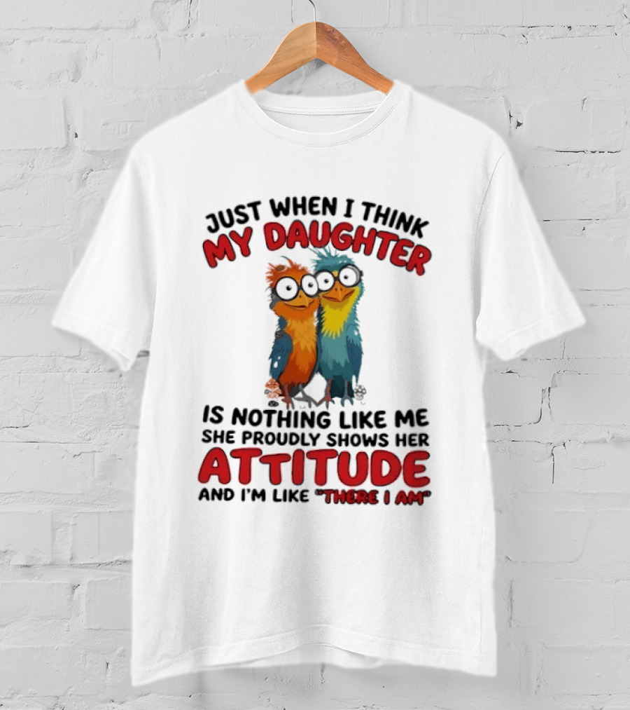 Just When I Think My Daughter Is Nothing Like Me She Proudly Shows Her Attitude And I'm Like There I Am T-Shirt