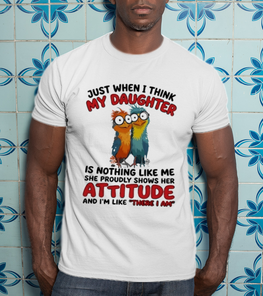 Just When I Think My Daughter Is Nothing Like Me She Proudly Shows Her Attitude And I'm Like There I Am T-Shirt