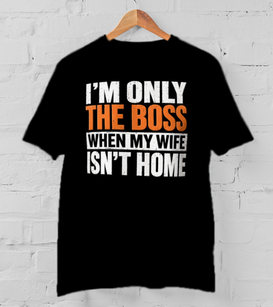I'm Only The Boss When My Wife Isn't Home T-Shirt