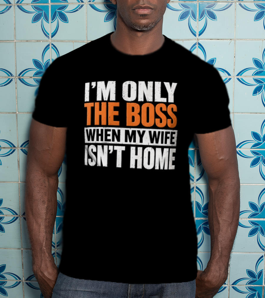 I'm Only The Boss When My Wife Isn't Home T-Shirt