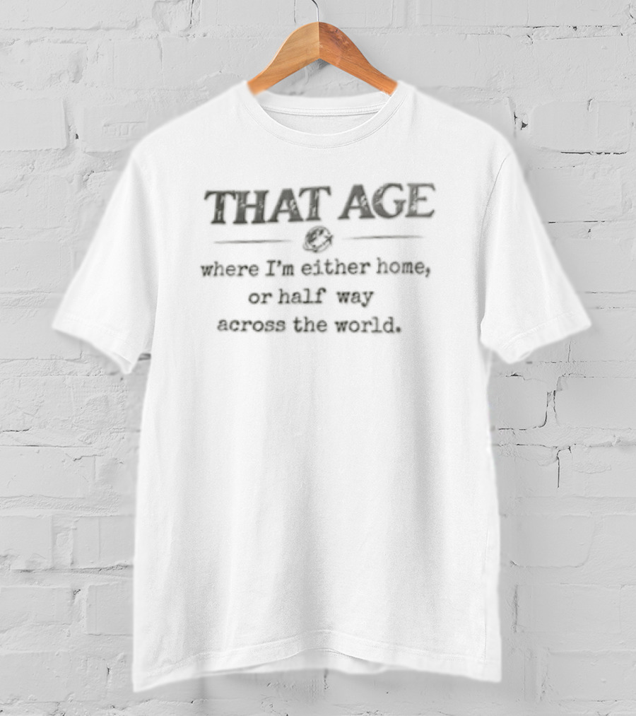 That Age Where I'm Either Home Or Half Way Across The World T-Shirt